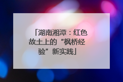 湖南湘潭：红色故土上的“枫桥经验”新实践