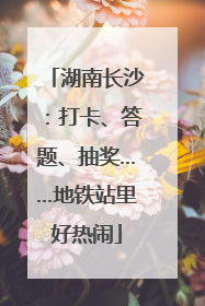 湖南长沙：打卡、答题、抽奖……地铁站里好热闹
