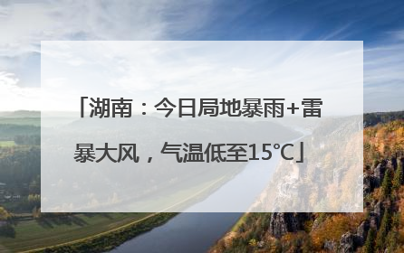 湖南：今日局地暴雨+雷暴大风，气温低至15℃