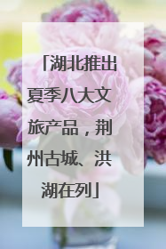 湖北推出夏季八大文旅产品，荆州古城、洪湖在列