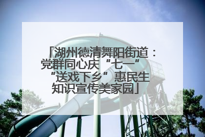 湖州德清舞阳街道：党群同心庆“七一” “送戏下乡”惠民生 知识宣传美家园