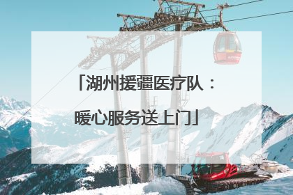 湖州援疆医疗队：暖心服务送上门