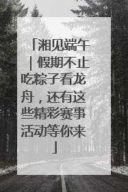 湘见端午｜假期不止吃粽子看龙舟，还有这些精彩赛事活动等你来