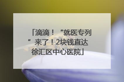 滴滴！“就医专列”来了！2块钱直达徐汇区中心医院