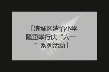 滨城区清怡小学隆重举行庆“六一”系列活动