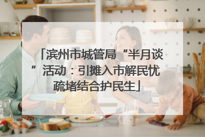 滨州市城管局“半月谈”活动：引摊入市解民忧 疏堵结合护民生