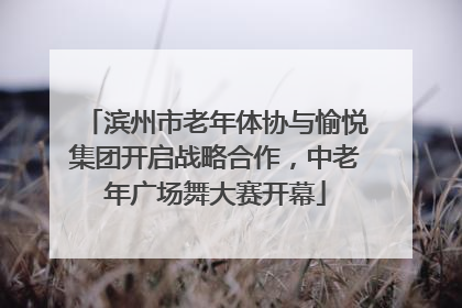 滨州市老年体协与愉悦集团开启战略合作，中老年广场舞大赛开幕
