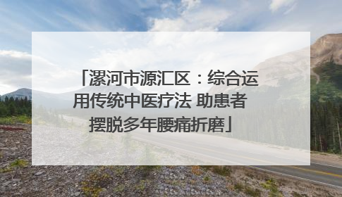 漯河市源汇区：综合运用传统中医疗法 助患者摆脱多年腰痛折磨