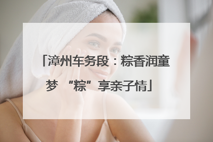 漳州车务段：粽香润童梦 “粽”享亲子情