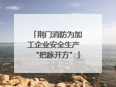 荆门消防为加工企业安全生产“把脉开方”