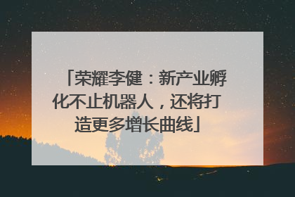 荣耀李健：新产业孵化不止机器人，还将打造更多增长曲线
