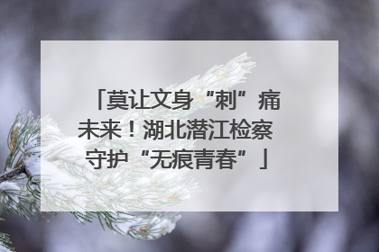 莫让文身“刺”痛未来！湖北潜江检察守护“无痕青春”