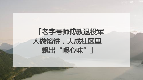 老字号师傅教退役军人做馅饼，大成社区里飘出“暖心味”