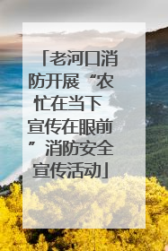 老河口消防开展“农忙在当下 宣传在眼前”消防安全宣传活动