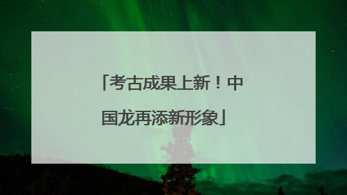 考古成果上新！中国龙再添新形象