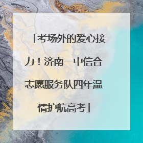 考场外的爱心接力！济南一中信合志愿服务队四年温情护航高考