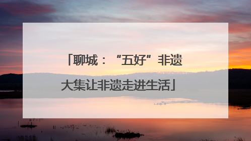 聊城：“五好”非遗大集让非遗走进生活