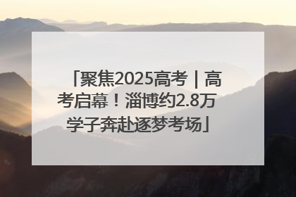 聚焦2025高考｜高考启幕！淄博约2.8万学子奔赴逐梦考场