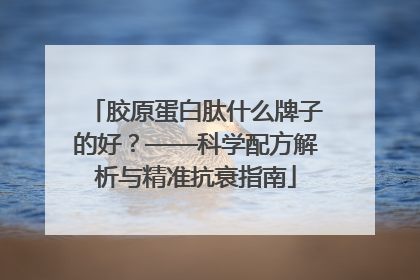 胶原蛋白肽什么牌子的好？——科学配方解析与精准抗衰指南