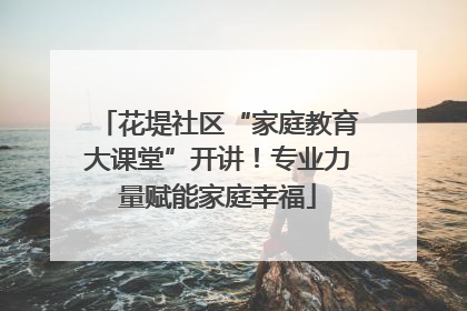 花堤社区“家庭教育大课堂”开讲！专业力量赋能家庭幸福