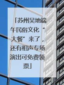 苏州吴地端午民俗文化“大餐”来了，还有相声专场演出可免费领票