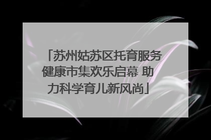 苏州姑苏区托育服务健康市集欢乐启幕 助力科学育儿新风尚