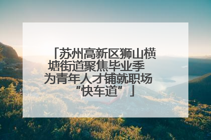 苏州高新区狮山横塘街道聚焦毕业季 为青年人才铺就职场“快车道”
