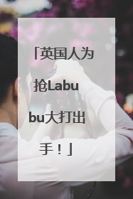 英国人为抢Labubu大打出手！