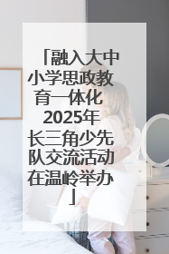 融入大中小学思政教育一体化 2025年长三角少先队交流活动在温岭举办