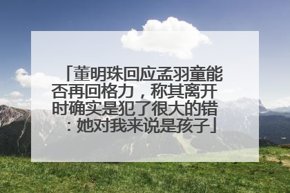 董明珠回应孟羽童能否再回格力，称其离开时确实是犯了很大的错：她对我来说是孩子