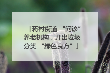 蒋村街道 “问诊” 养老机构，开出垃圾分类 “绿色良方”