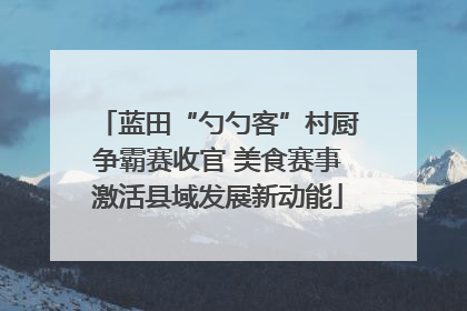 蓝田“勺勺客”村厨争霸赛收官 美食赛事激活县域发展新动能