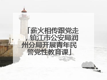 薪火相传跟党走，镇江市公安局润州分局开展青年民警党性教育课