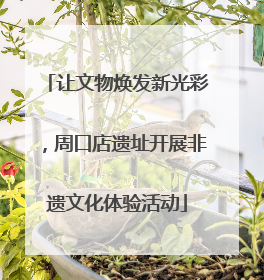 让文物焕发新光彩，周口店遗址开展非遗文化体验活动