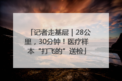 记者走基层｜28公里，30分钟！医疗样本“打飞的”送检