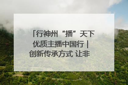 行神州“播”天下 优质主播中国行｜创新传承方式 让非遗“活”在当下
