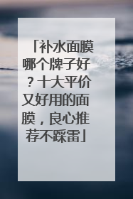 补水面膜哪个牌子好？十大平价又好用的面膜，良心推荐不踩雷