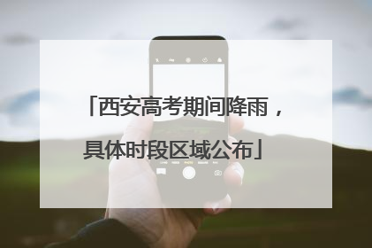 西安高考期间降雨，具体时段区域公布