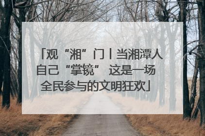 观“湘”门丨当湘潭人自己“掌镜” 这是一场全民参与的文明狂欢