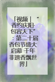 视频｜“香约庆阳·包容天下”：第二十届香包节盛大启幕 千年非遗香飘世界