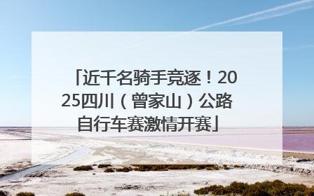 近千名骑手竞逐！2025四川（曾家山）公路自行车赛激情开赛