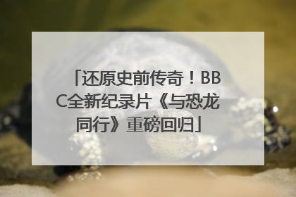 还原史前传奇！BBC全新纪录片《与恐龙同行》重磅回归