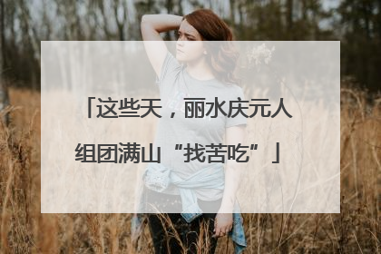 这些天，丽水庆元人组团满山“找苦吃”