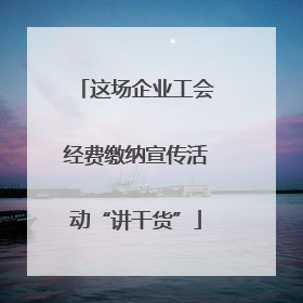 这场企业工会经费缴纳宣传活动“讲干货”