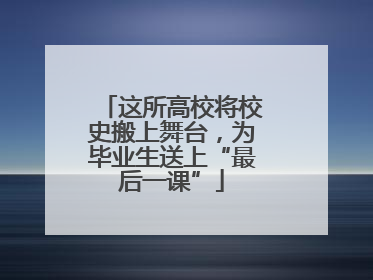 这所高校将校史搬上舞台，为毕业生送上“最后一课”