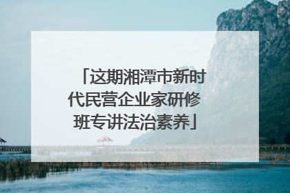 这期湘潭市新时代民营企业家研修班专讲法治素养