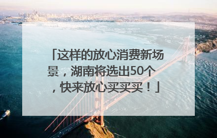 这样的放心消费新场景，湖南将选出50个，快来放心买买买！