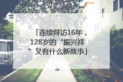 连续拜访16年，128岁的“振兴祥”又有什么新故事