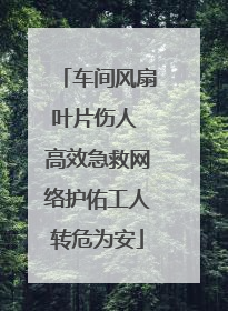 车间风扇叶片伤人 高效急救网络护佑工人转危为安