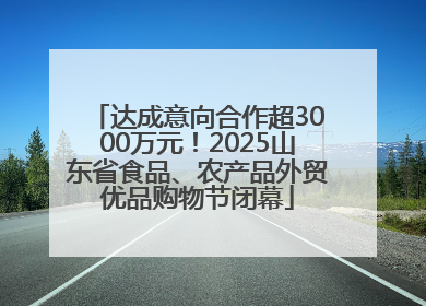 达成意向合作超3000万元！2025山东省食品、农产品外贸优品购物节闭幕